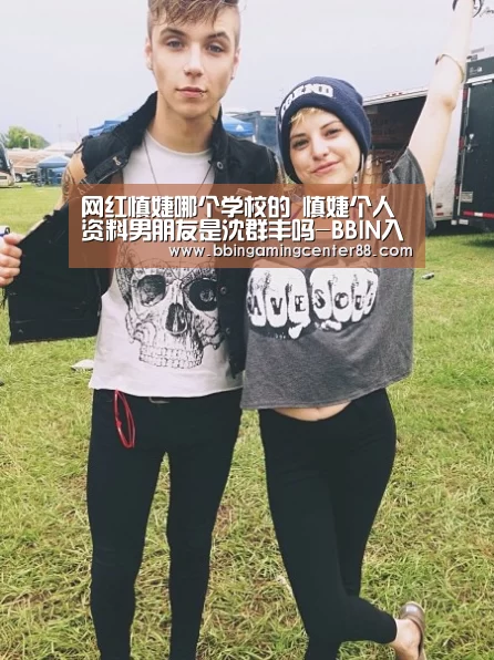 网红慎婕哪个学校的 慎婕个人资料男朋友是沈群丰吗-BBIN入口(图3) BBIN电子