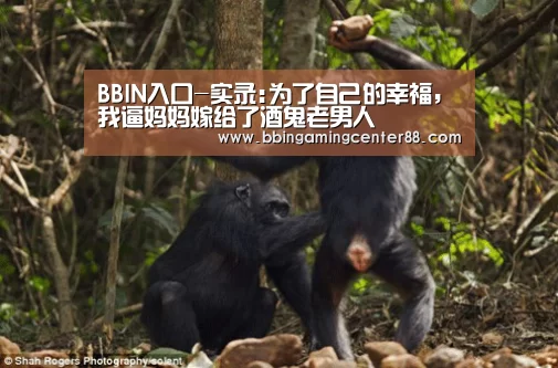 BBIN入口-实录:为了自己的幸福,我逼妈妈嫁给了酒鬼老男人(图1) BBIN真人